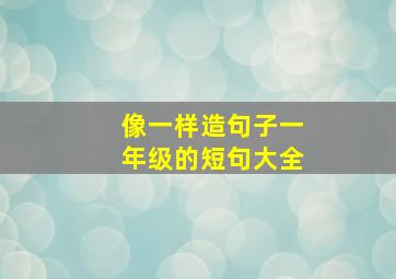 像一样造句子一年级的短句大全