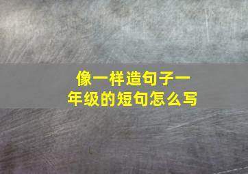 像一样造句子一年级的短句怎么写