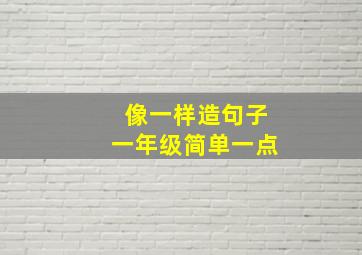 像一样造句子一年级简单一点