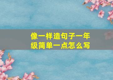 像一样造句子一年级简单一点怎么写