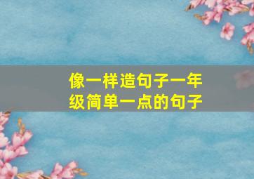 像一样造句子一年级简单一点的句子