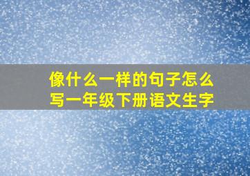 像什么一样的句子怎么写一年级下册语文生字