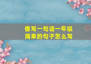 像写一句话一年级简单的句子怎么写