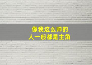 像我这么帅的人一般都是主角