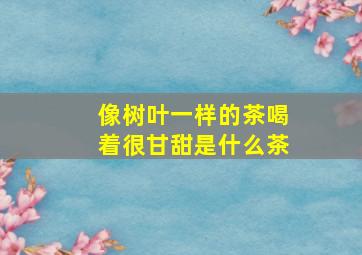 像树叶一样的茶喝着很甘甜是什么茶