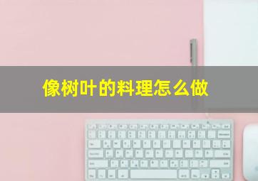 像树叶的料理怎么做