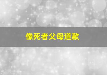 像死者父母道歉