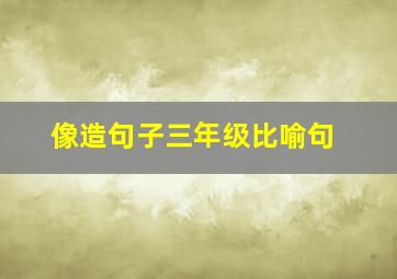 像造句子三年级比喻句