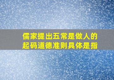 儒家提出五常是做人的起码道德准则具体是指