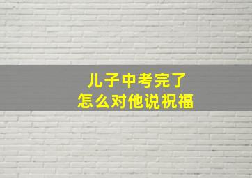 儿子中考完了怎么对他说祝福