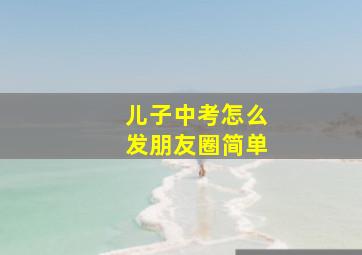 儿子中考怎么发朋友圈简单