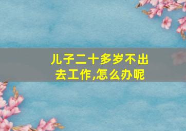 儿子二十多岁不出去工作,怎么办呢