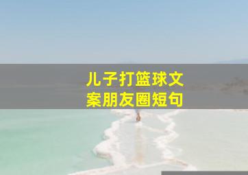 儿子打篮球文案朋友圈短句