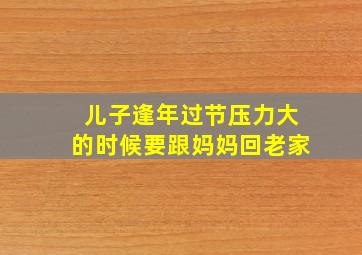 儿子逢年过节压力大的时候要跟妈妈回老家