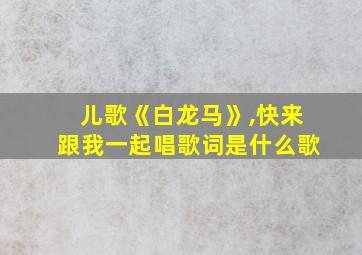 儿歌《白龙马》,快来跟我一起唱歌词是什么歌