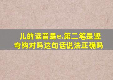 儿的读音是e.第二笔是竖弯钩对吗这句话说法正确吗