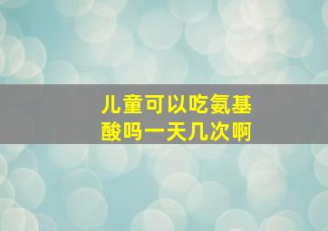 儿童可以吃氨基酸吗一天几次啊