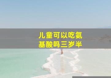 儿童可以吃氨基酸吗三岁半