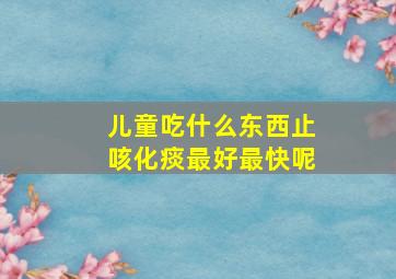 儿童吃什么东西止咳化痰最好最快呢