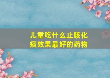 儿童吃什么止咳化痰效果最好的药物