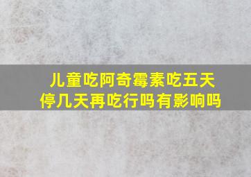 儿童吃阿奇霉素吃五天停几天再吃行吗有影响吗