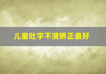 儿童吐字不清矫正最好