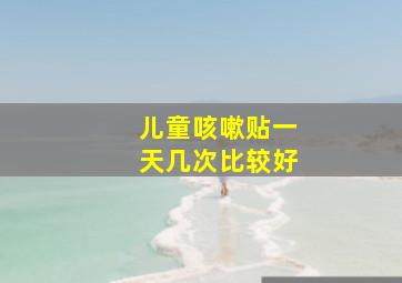 儿童咳嗽贴一天几次比较好