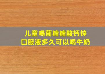 儿童喝葡糖糖酸钙锌口服液多久可以喝牛奶