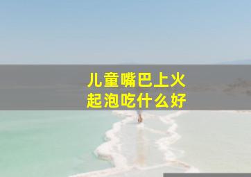 儿童嘴巴上火起泡吃什么好