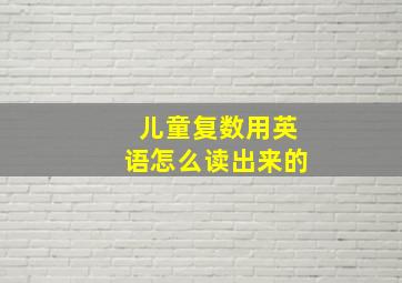 儿童复数用英语怎么读出来的