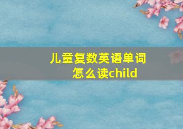 儿童复数英语单词怎么读child