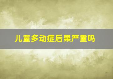 儿童多动症后果严重吗