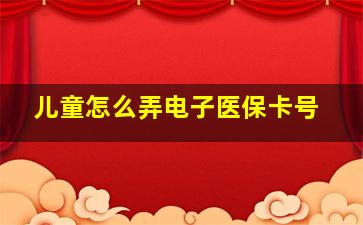 儿童怎么弄电子医保卡号