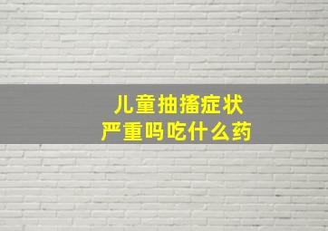 儿童抽搐症状严重吗吃什么药