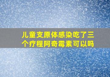 儿童支原体感染吃了三个疗程阿奇霉素可以吗