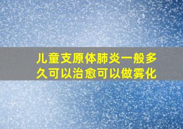 儿童支原体肺炎一般多久可以治愈可以做雾化