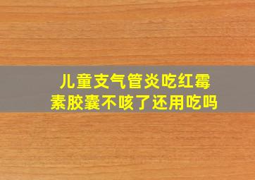 儿童支气管炎吃红霉素胶囊不咳了还用吃吗