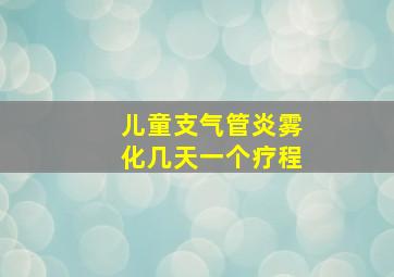 儿童支气管炎雾化几天一个疗程