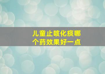 儿童止咳化痰哪个药效果好一点