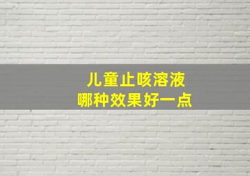 儿童止咳溶液哪种效果好一点