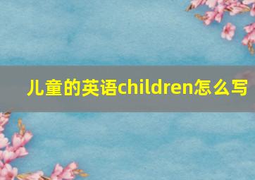 儿童的英语children怎么写