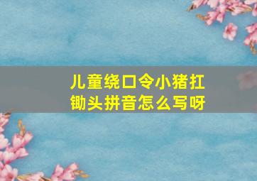 儿童绕口令小猪扛锄头拼音怎么写呀