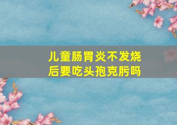 儿童肠胃炎不发烧后要吃头孢克肟吗