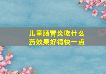 儿童肠胃炎吃什么药效果好得快一点