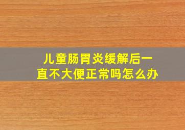 儿童肠胃炎缓解后一直不大便正常吗怎么办