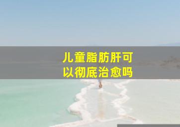 儿童脂肪肝可以彻底治愈吗