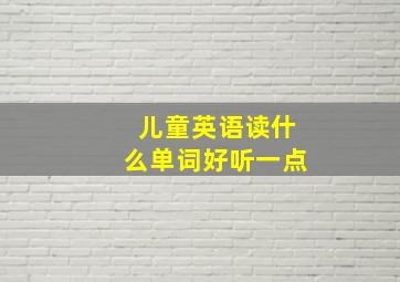 儿童英语读什么单词好听一点