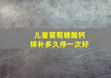 儿童葡萄糖酸钙锌补多久停一次好