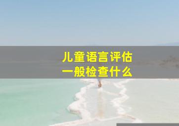 儿童语言评估一般检查什么