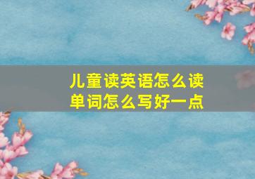 儿童读英语怎么读单词怎么写好一点